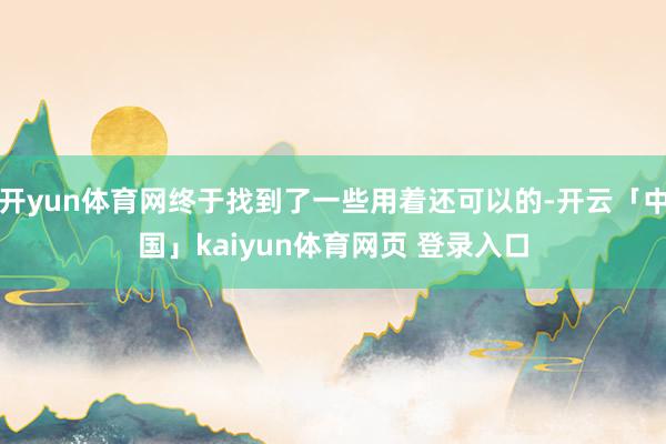 开yun体育网终于找到了一些用着还可以的-开云「中国」kaiyun体育网页 登录入口