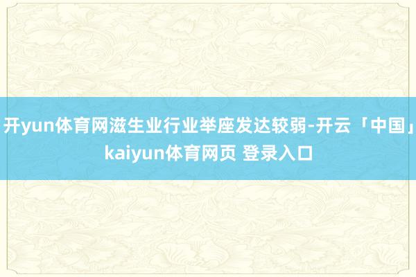开yun体育网滋生业行业举座发达较弱-开云「中国」kaiyun体育网页 登录入口