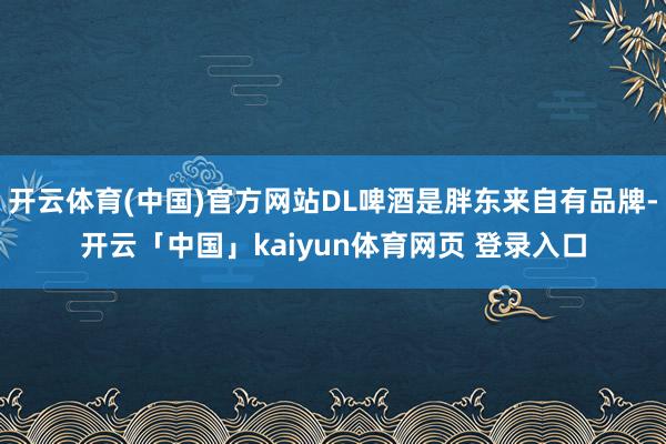 开云体育(中国)官方网站DL啤酒是胖东来自有品牌-开云「中国」kaiyun体育网页 登录入口