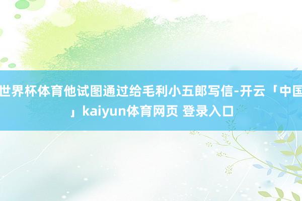 世界杯体育他试图通过给毛利小五郎写信-开云「中国」kaiyun体育网页 登录入口