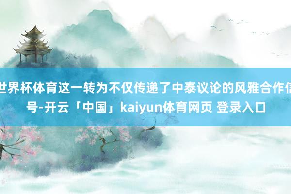 世界杯体育这一转为不仅传递了中泰议论的风雅合作信号-开云「中国」kaiyun体育网页 登录入口