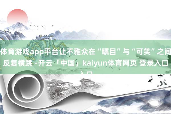 体育游戏app平台让不雅众在“瞩目”与“可笑”之间反复横跳 -开云「中国」kaiyun体育网页 登录入口