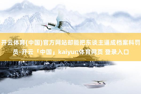 开云体育(中国)官方网站却能把东谈主逼成档案科罚员-开云「中国」kaiyun体育网页 登录入口