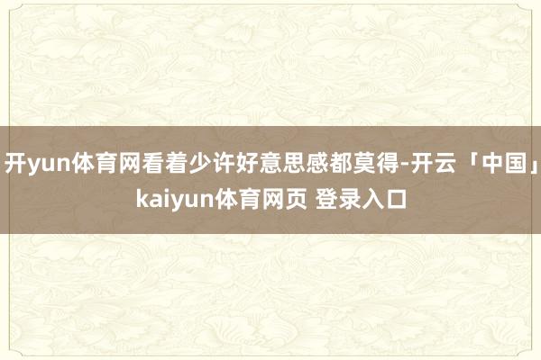 开yun体育网看着少许好意思感都莫得-开云「中国」kaiyun体育网页 登录入口