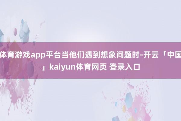 体育游戏app平台当他们遇到想象问题时-开云「中国」kaiyun体育网页 登录入口