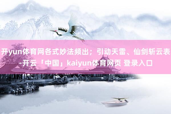 开yun体育网各式妙法频出；引动天雷、仙剑斩云表-开云「中国」kaiyun体育网页 登录入口
