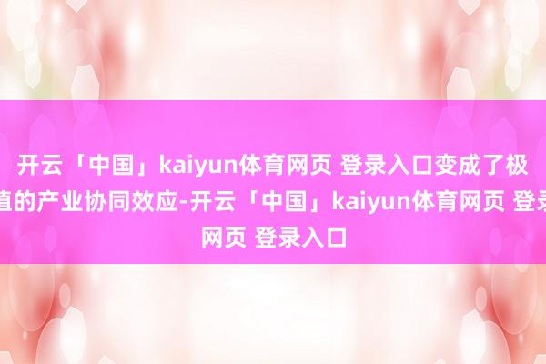 开云「中国」kaiyun体育网页 登录入口变成了极具价值的产业协同效应-开云「中国」kaiyun体育网页 登录入口
