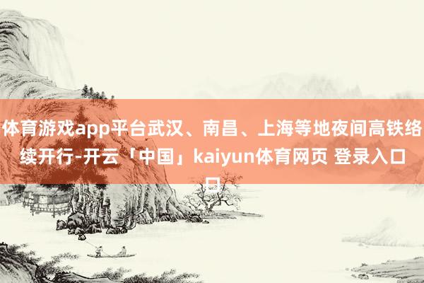 体育游戏app平台武汉、南昌、上海等地夜间高铁络续开行-开云「中国」kaiyun体育网页 登录入口
