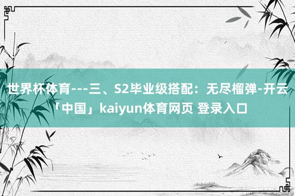 世界杯体育---三、S2毕业级搭配：无尽榴弹-开云「中国」kaiyun体育网页 登录入口