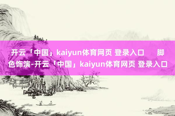 开云「中国」kaiyun体育网页 登录入口      脚色饰演-开云「中国」kaiyun体育网页 登录入口