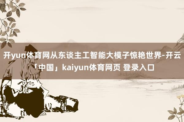 开yun体育网从东谈主工智能大模子惊艳世界-开云「中国」kaiyun体育网页 登录入口