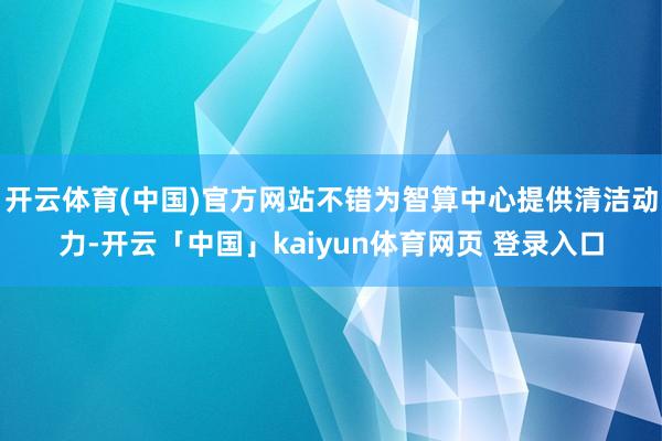 开云体育(中国)官方网站不错为智算中心提供清洁动力-开云「中国」kaiyun体育网页 登录入口