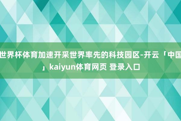 世界杯体育加速开采世界率先的科技园区-开云「中国」kaiyun体育网页 登录入口