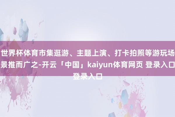 世界杯体育市集逛游、主题上演、打卡拍照等游玩场景推而广之-开云「中国」kaiyun体育网页 登录入口