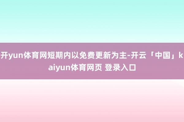 开yun体育网短期内以免费更新为主-开云「中国」kaiyun体育网页 登录入口