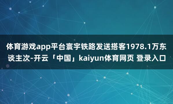 体育游戏app平台寰宇铁路发送搭客1978.1万东谈主次-开云「中国」kaiyun体育网页 登录入口
