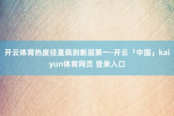 开云体育热度径直飙到断层第一-开云「中国」kaiyun体育网页 登录入口