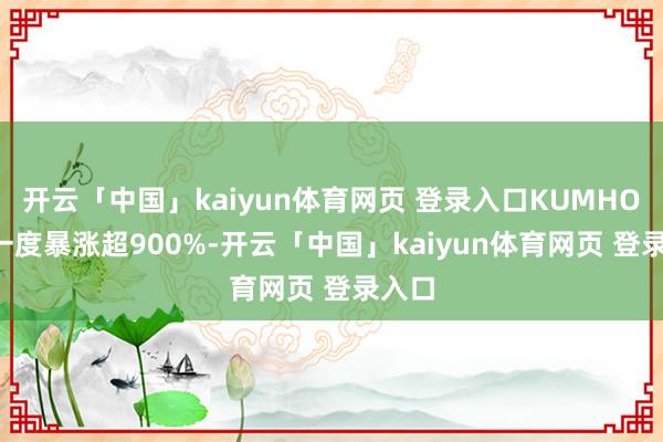开云「中国」kaiyun体育网页 登录入口KUMHO HT一度暴涨超900%-开云「中国」kaiyun体育网页 登录入口