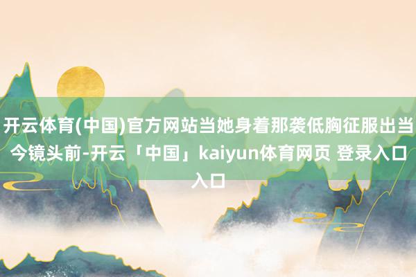 开云体育(中国)官方网站当她身着那袭低胸征服出当今镜头前-开云「中国」kaiyun体育网页 登录入口
