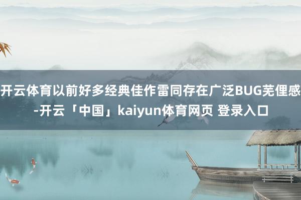 开云体育以前好多经典佳作雷同存在广泛BUG芜俚感-开云「中国」kaiyun体育网页 登录入口