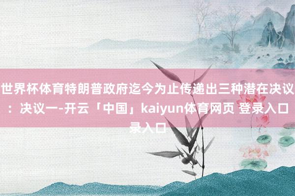 世界杯体育特朗普政府迄今为止传递出三种潜在决议：决议一-开云「中国」kaiyun体育网页 登录入口