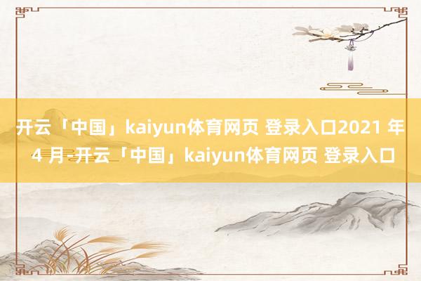 开云「中国」kaiyun体育网页 登录入口2021 年 4 月-开云「中国」kaiyun体育网页 登录入口