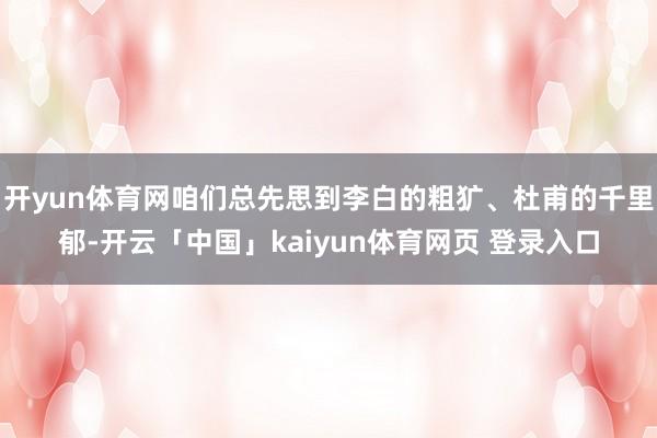 开yun体育网咱们总先思到李白的粗犷、杜甫的千里郁-开云「中国」kaiyun体育网页 登录入口