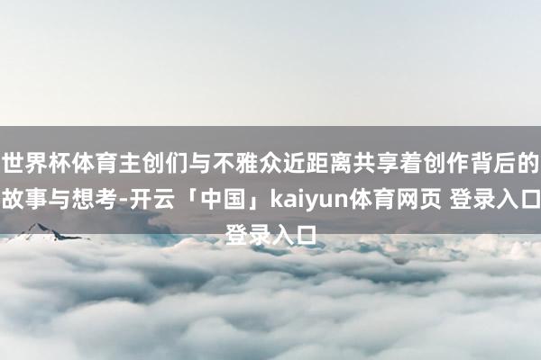 世界杯体育主创们与不雅众近距离共享着创作背后的故事与想考-开云「中国」kaiyun体育网页 登录入口