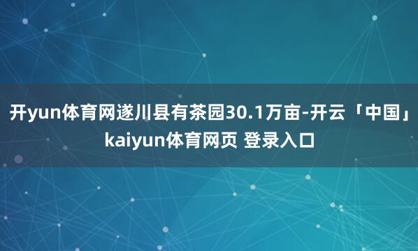 开yun体育网遂川县有茶园30.1万亩-开云「中国」kaiyun体育网页 登录入口