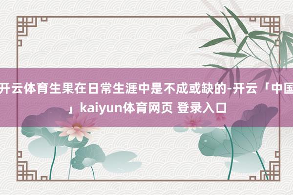 开云体育生果在日常生涯中是不成或缺的-开云「中国」kaiyun体育网页 登录入口