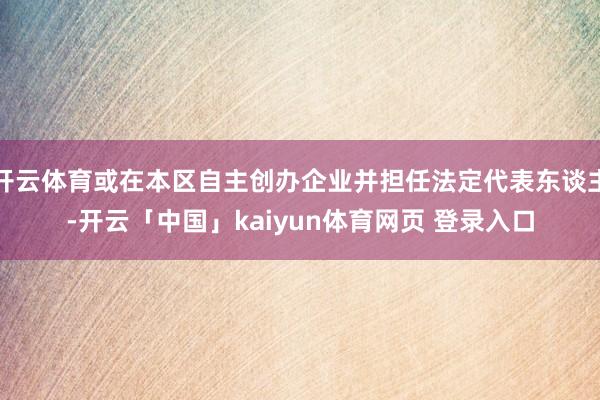 开云体育或在本区自主创办企业并担任法定代表东谈主-开云「中国」kaiyun体育网页 登录入口