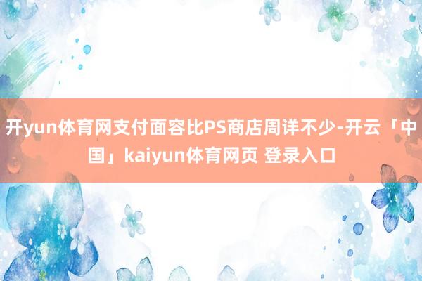 开yun体育网支付面容比PS商店周详不少-开云「中国」kaiyun体育网页 登录入口