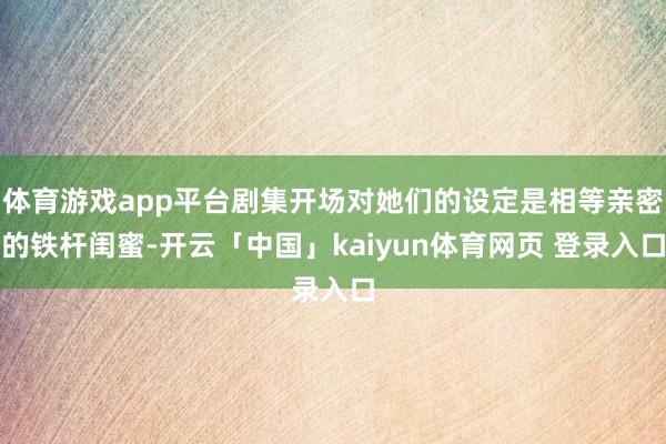 体育游戏app平台剧集开场对她们的设定是相等亲密的铁杆闺蜜-开云「中国」kaiyun体育网页 登录入口