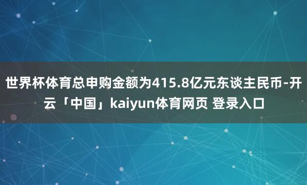 世界杯体育总申购金额为415.8亿元东谈主民币-开云「中国」kaiyun体育网页 登录入口