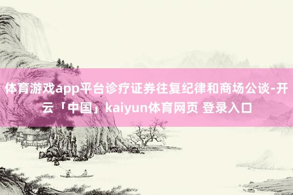体育游戏app平台诊疗证券往复纪律和商场公谈-开云「中国」kaiyun体育网页 登录入口