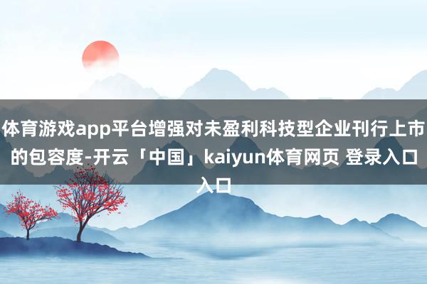 体育游戏app平台增强对未盈利科技型企业刊行上市的包容度-开云「中国」kaiyun体育网页 登录入口