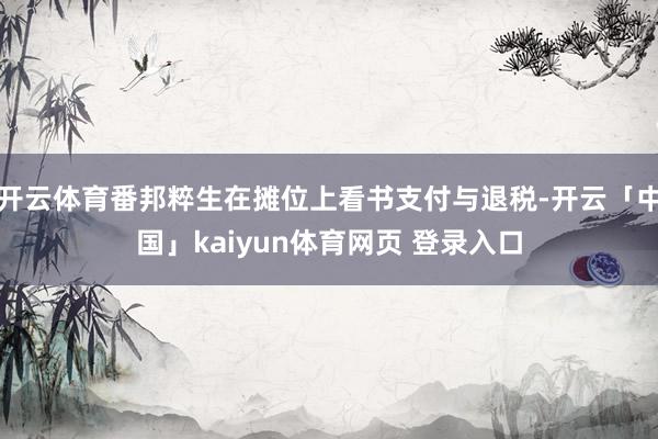 开云体育番邦粹生在摊位上看书支付与退税-开云「中国」kaiyun体育网页 登录入口