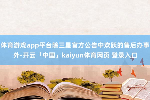 体育游戏app平台除三星官方公告中欢跃的售后办事外-开云「中国」kaiyun体育网页 登录入口
