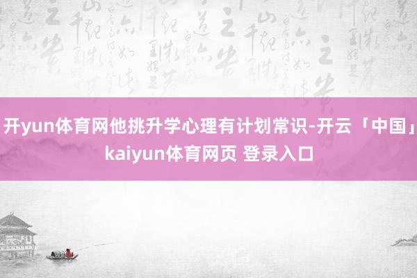 开yun体育网他挑升学心理有计划常识-开云「中国」kaiyun体育网页 登录入口