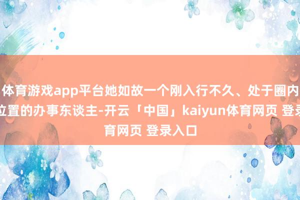 体育游戏app平台她如故一个刚入行不久、处于圈内旯旮位置的办事东谈主-开云「中国」kaiyun体育网页 登录入口