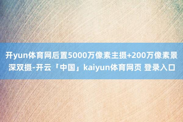 开yun体育网后置5000万像素主摄+200万像素景深双摄-开云「中国」kaiyun体育网页 登录入口