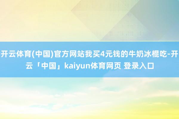 开云体育(中国)官方网站我买4元钱的牛奶冰棍吃-开云「中国」kaiyun体育网页 登录入口