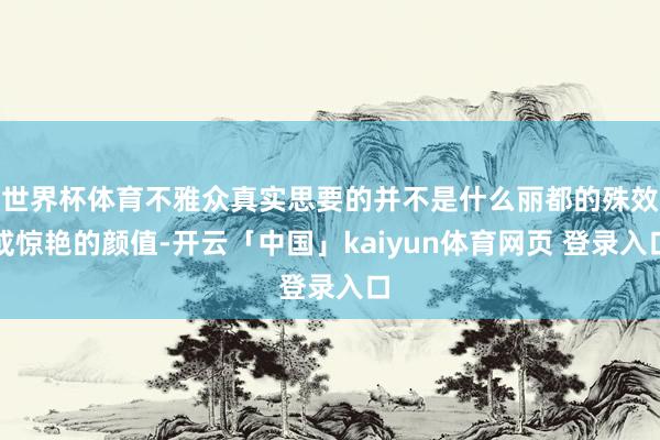 世界杯体育不雅众真实思要的并不是什么丽都的殊效或惊艳的颜值-开云「中国」kaiyun体育网页 登录入口