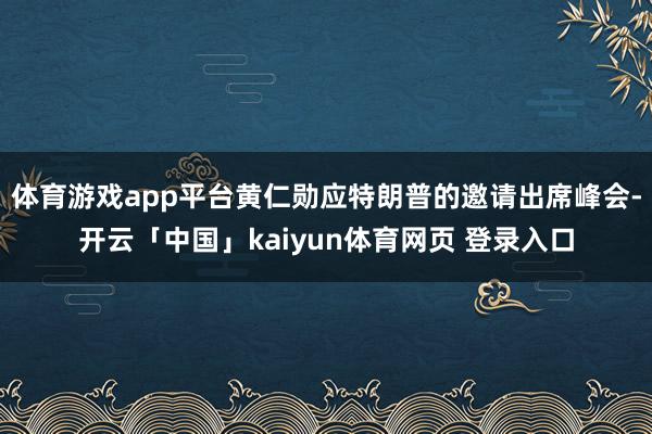 体育游戏app平台黄仁勋应特朗普的邀请出席峰会-开云「中国」kaiyun体育网页 登录入口