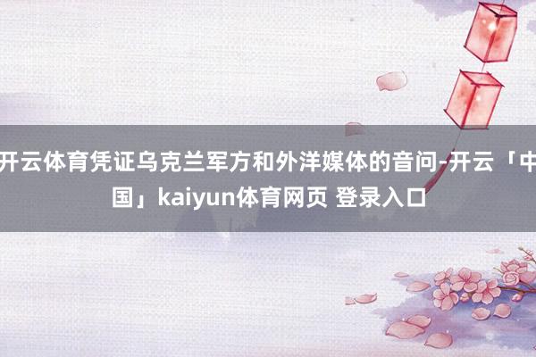 开云体育凭证乌克兰军方和外洋媒体的音问-开云「中国」kaiyun体育网页 登录入口