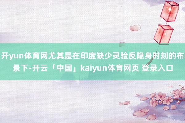 开yun体育网尤其是在印度缺少灵验反隐身时刻的布景下-开云「中国」kaiyun体育网页 登录入口