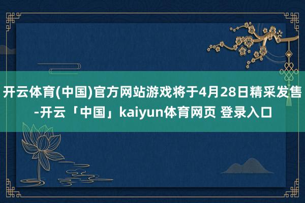 开云体育(中国)官方网站游戏将于4月28日精采发售-开云「中国」kaiyun体育网页 登录入口