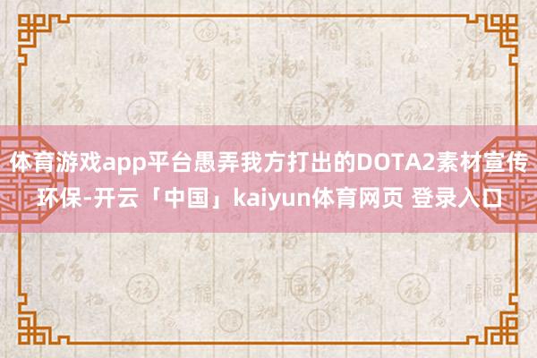 体育游戏app平台愚弄我方打出的DOTA2素材宣传环保-开云「中国」kaiyun体育网页 登录入口