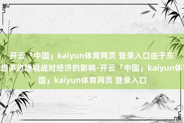 开云「中国」kaiyun体育网页 登录入口由于东谈主们越来越缅想多边陲税战对经济的影响-开云「中国」kaiyun体育网页 登录入口