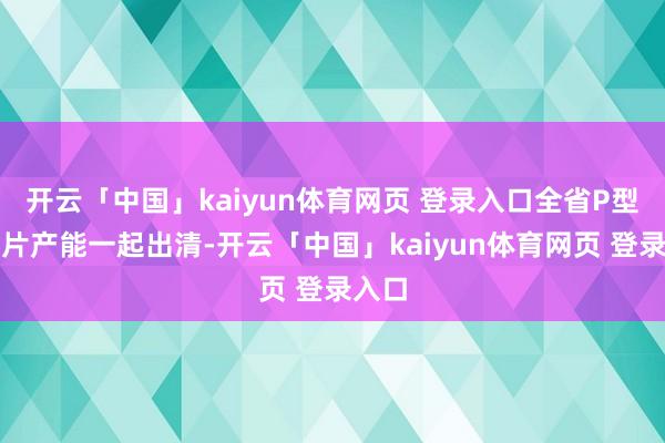 开云「中国」kaiyun体育网页 登录入口全省P型电板片产能一起出清-开云「中国」kaiyun体育网页 登录入口